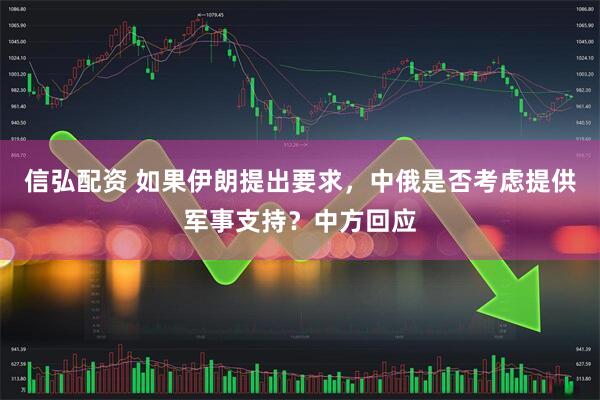 信弘配资 如果伊朗提出要求,中俄是否考虑提供军事支持?中方回应