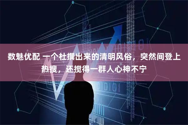 数魅优配 一个杜撰出来的清明风俗,突然间登上热搜,还搅得一群人心神不宁