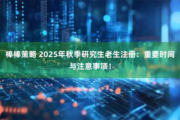 棒棒策略 2025年秋季研究生老生注册：重要时间与注意事项！