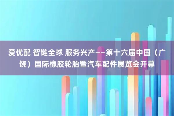 爱优配 智链全球 服务兴产——第十六届中国（广饶）国际橡胶轮胎暨汽车配件展览会开幕