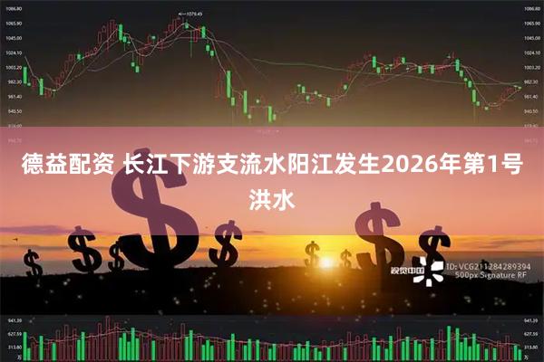 德益配资 长江下游支流水阳江发生2026年第1号洪水