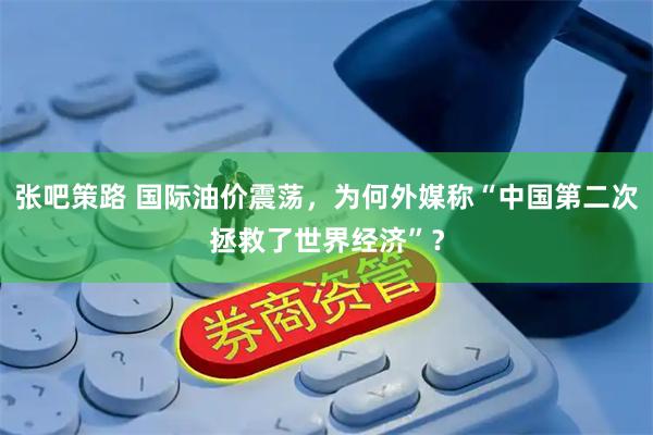 张吧策路 国际油价震荡,为何外媒称“中国第二次拯救了世界经济”?