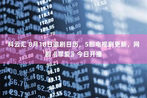 科云汇 8月18日追剧日历,5部电视剧更新,网剧《罪爱》今日开播