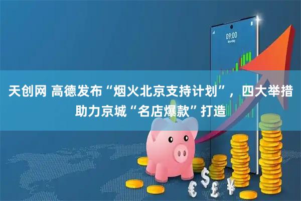 天创网 高德发布“烟火北京支持计划”，四大举措助力京城“名店爆款”打造