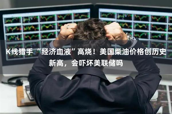 K线猎手 “经济血液”高烧！美国柴油价格创历史新高，会吓坏美联储吗